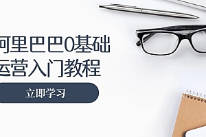 【第11900期】阿里巴巴运营零基础入门教程:涵盖开店、运营、推广,快速成为电商高手