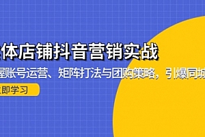 【第11903期】实体店铺抖音营销实战:掌握账号运营、矩阵打法与团购策略,引爆同城流量