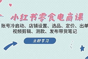 【第11927期】小红书 零食电商课:账号冷启动、店铺设置、选品、定价、出单、视频剪辑