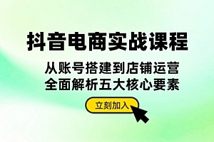 【第11932期】抖音 电商实战课程:从账号搭建到店铺运营,全面解析五大核心要素