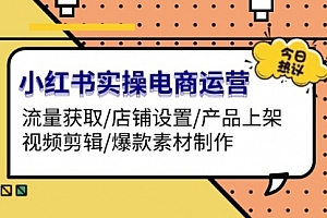 【第11960期】小红书实操电商运营:流量获取/店铺设置/产品上架/视频剪辑/爆款素材制作