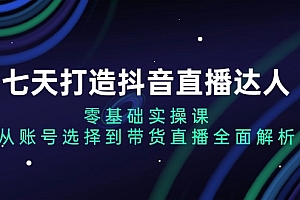 【第11978期】七天打造抖音直播达人:零基础实操课,从账号选择到带货直播全面解析