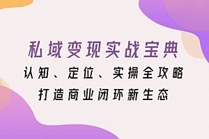 【第12008期】私域变现实战宝典:认知、定位、实操全攻略,打造商业闭环新生态