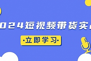 【第12009期】2024短视频带货实战:底层逻辑+实操技巧,橱窗引流、直播带货