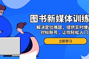 【第12046期】图书新媒体训练营,解决定位难题,提供实时爆品、对标账号,让你轻松入门