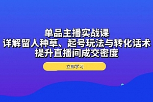 【第12049期】单品主播实战课:详解留人种草、起号玩法与转化话术,提升直播间成交密度