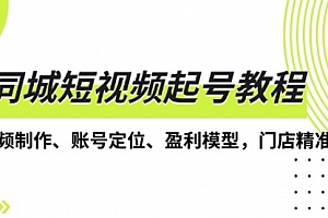 【第12058期】同城短视频起号教程,短视频制作、账号定位、盈利模型,门店精准拓客