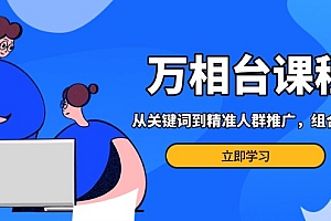 【第12081期】万相台课程:从关键词到精准人群推广,组合玩法高效应对多场景电商营销