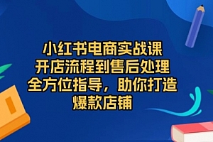 【第12095期】小红书电商实战课,开店流程到售后处理,全方位指导,助你打造爆款店铺