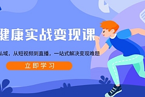 【第12161期】大健康实战变现课:从公域到私域,从短视频到直播,一站式解决变现难题