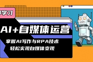 【第12176期】AI+自媒体运营变现课,掌握AI写作与RPA技术