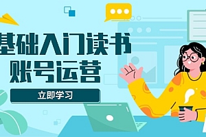 【第12213期】0基础入门读书账号运营,系统课程助你解决素材、流量、变现等难题