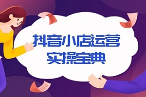 【第12214期】抖音小店运营实操宝典,从入驻到推广,详解店铺搭建及千川广告投放技巧
