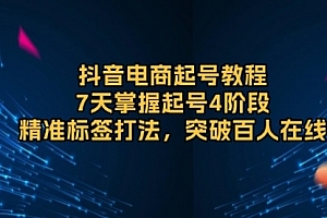 【第12218期】抖音电商起号教程,7天掌握起号4阶段,精准标签打法,突破百人在线