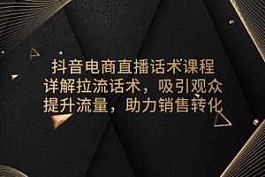 【第12219期】抖音电商直播话术课程,详解拉流话术,吸引观众,提升流量,助力销售转化