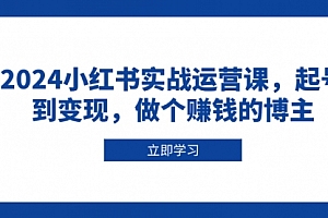 【第12223期】2024小红书实战运营课,起号到变现,做个赚钱的博主