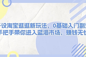 【第12238期】淘宝逛逛新玩法,0基础入门副业,手把手带你进入蓝海市场,赚钱无忧