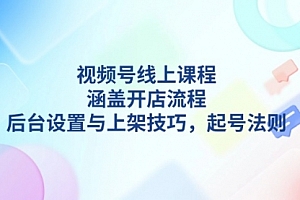 【第12241期】视频号线上课程详解,涵盖开店流程,后台设置与上架技巧,起号法则
