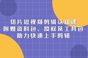 【第12245期】切片短视频剪辑认知课,附赠资料包、授权及工具包,助力快速上手剪辑