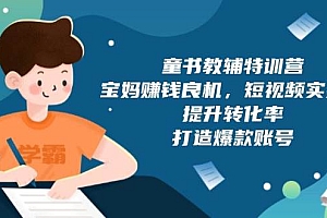【第12253期】童书教辅特训营,宝妈赚钱良机,短视频实操课,提升转化率,打造爆款账号