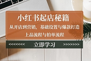【第12267期】小红书起店秘籍:从开店到营销,基础设置与爆款打造、上品流程与拍单流程