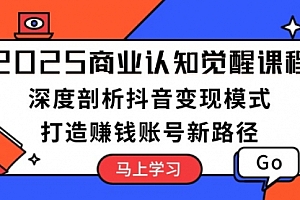 【第12286期】2025商业认知觉醒课程:深度剖析抖音变现模式,打造赚钱账号新路径