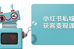 【第12307期】小红书私域获客变现:账号设置/内容创作/规则解读/投放策略/获客技巧等