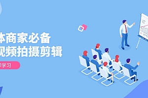 【第12310期】实体商家必备!短视频拍摄剪辑,从基础到进阶 全面提升视频质量与获客效果