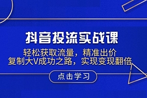 【第12311期】抖音投流实战课,轻松获取流量,精准出价,复制大V成功之路,实现变现翻倍