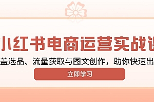 【第12313期】小红书变现运营实战课,涵盖选品、流量获取与图文创作,助你快速出单