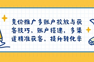 【第12332期】竞价推广多账户投放与获客技巧,账户搭建,多渠道精准获客,提升转化率