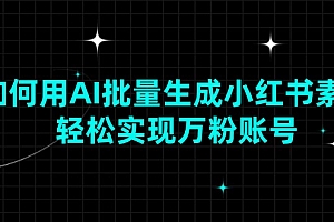 【第12334期】如何用AI批量生成小红书素材,轻松实现万粉账号