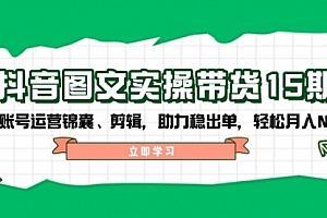 【第12365期】抖音图文实操带货15期,含账号运营锦囊、剪辑,助力稳出单,轻松月入N万