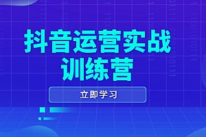 【第12376期】抖音运营实战训练营,0-1打造短视频爆款,涵盖拍摄剪辑、运营推广等全过程