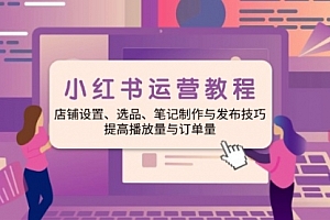 【第12380期】小红书运营教程:店铺设置、选品、笔记制作与发布技巧、提高播放量