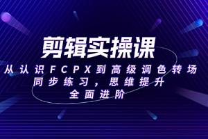 【第12389期】剪辑实操课,从认识FCPX到高级调色转场,同步练习,思维提升,全面进阶