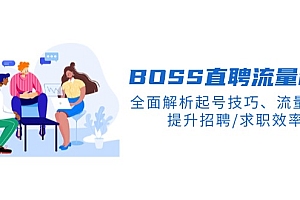 【第12399期】BOSS直聘流量秘籍,全面解析起号技巧、流量玩法,提升招聘/求职效率