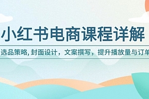 【第12408期】小红书电商课程详解:选品策略, 封面设计,文案撰写,提升播放量与订单