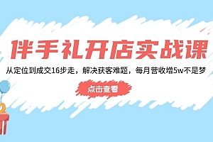 【第12425期】伴手礼开店实战课:从定位到成交16步走,解决获客难题,每月营收增5w+