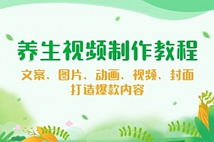 【第12427期】养生视频制作教程,文案、图片、动画、视频、封面,打造爆款内容