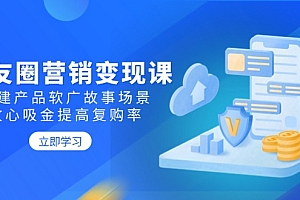 【第12428期】朋友圈营销变现课:构建产品软广故事场景,攻心吸金提高复购率