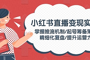 【第12433期】小红书直播变现实操:掌握推流机制/起号筹备策略/精细化复盘/提升运营力