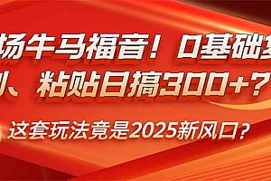 【第12435期】职场牛马福音!0基础复制、粘贴日搞300+?这套玩法竟是2025新风口?