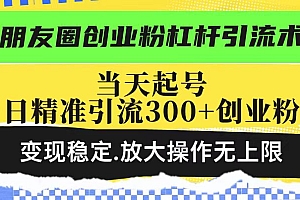 【第12441期】朋友圈创业粉杠杆引流术,投产高轻松日引300+创业粉,变现稳定
