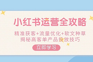 【第12445期】小红书运营全攻略,精准获客+流量优化+软文种草,揭秘高客单产品投放技巧