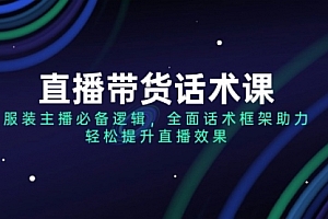 【第12461期】直播带货话术课,服装主播必备逻辑,全面话术框架助力,轻松提升直播效果