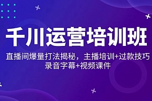【第12462期】千川运营培训班,直播间爆量打法揭秘,主播培训+过款技巧,录音字幕+视频