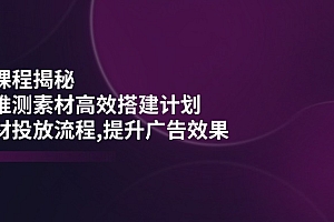 【第12493期】千川课程揭秘:随心推测素材高效搭建计划,新素材投放流程,提升广告效果