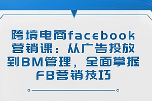 【第12495期】跨境电商facebook营销课:从广告投放到BM管理,全面掌握FB营销技巧