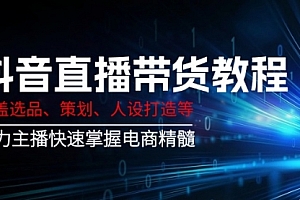 【第12507期】抖音直播带货教程:涵盖选品、策划、人设打造等,助力主播快速掌握电商精髓